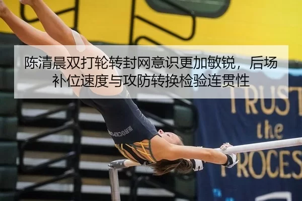 陈清晨双打轮转封网意识更加敏锐，后场补位速度与攻防转换检验连贯性